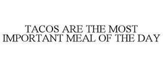 TACOS ARE THE MOST IMPORTANT MEAL OF THE DAY