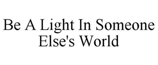 BE A LIGHT IN SOMEONE ELSE'S WORLD