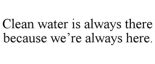 CLEAN WATER IS ALWAYS THERE BECAUSE WE'RE ALWAYS HERE.