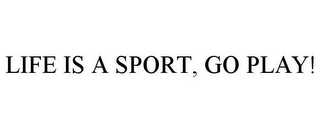 LIFE IS A SPORT, GO PLAY!