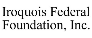 IROQUOIS FEDERAL FOUNDATION, INC.