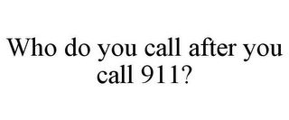 WHO DO YOU CALL AFTER YOU CALL 911?