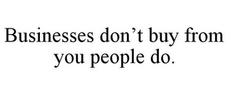 BUSINESSES DON'T BUY FROM YOU PEOPLE DO.