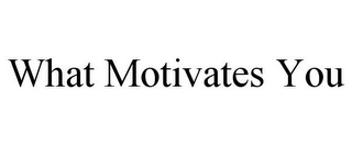 WHAT MOTIVATES YOU