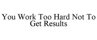 YOU WORK TOO HARD NOT TO GET RESULTS