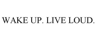 WAKE UP. LIVE LOUD.