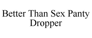 BETTER THAN SEX PANTY DROPPER