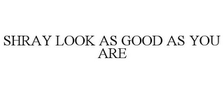 SHRAY LOOK AS GOOD AS YOU ARE