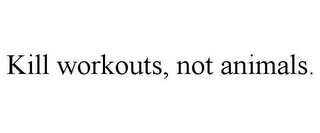 KILL WORKOUTS, NOT ANIMALS.