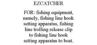 EZCATCHER FOR: FISHING EQUIPMENT, NAMELY, FISHING LINE HOOK SETTING APPARATUS, FISHING LINE TROLLING RELEASE CLIP TO FISHING LINE HOOK SETTING APPARATUS TO BOAT.