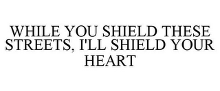 WHILE YOU SHIELD THESE STREETS, I'LL SHIELD YOUR HEART