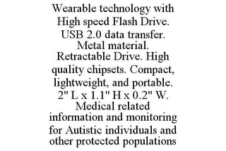 WEARABLE TECHNOLOGY WITH HIGH SPEED FLASH DRIVE. USB 2.0 DATA TRANSFER. METAL MATERIAL. RETRACTABLE DRIVE. HIGH QUALITY CHIPSETS. COMPACT, LIGHTWEIGHT, AND PORTABLE. 2" L X 1.1" H X 0.2" W. MEDICAL RELATED INFORMATION AND MONITORING FOR AUTISTIC INDIVIDUALS AND OTHER PROTECTED POPULATIONS