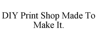 DIY PRINT SHOP MADE TO MAKE IT.