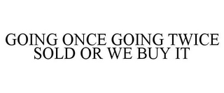 GOING ONCE GOING TWICE SOLD OR WE BUY IT