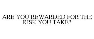 ARE YOU REWARDED FOR THE RISK YOU TAKE?