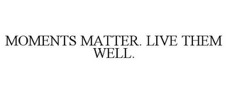 MOMENTS MATTER. LIVE THEM WELL.