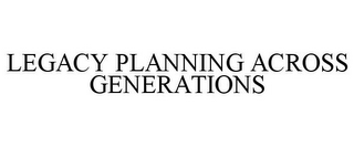 LEGACY PLANNING ACROSS GENERATIONS