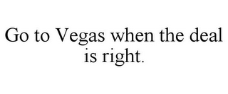 GO TO VEGAS WHEN THE DEAL IS RIGHT.