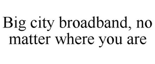 BIG CITY BROADBAND, NO MATTER WHERE YOU ARE