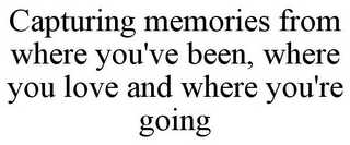 CAPTURING MEMORIES FROM WHERE YOU'VE BEEN, WHERE YOU LOVE AND WHERE YOU'RE GOING