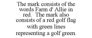 THE MARK CONSISTS OF THE WORDS FARM D' ALLIE IN RED. THE MARK ALSO CONSISTS OF A RED GOLF FLAG WITH GREEN LINES REPRESENTING A GOLF GREEN.