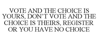 VOTE AND THE CHOICE IS YOURS, DON'T VOTE AND THE CHOICE IS THEIRS, REGISTER OR YOU HAVE NO CHOICE