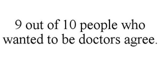 9 OUT OF 10 PEOPLE WHO WANTED TO BE DOCTORS AGREE.