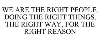 WE ARE THE RIGHT PEOPLE, DOING THE RIGHT THINGS, THE RIGHT WAY, FOR THE RIGHT REASON