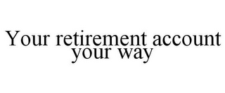 YOUR RETIREMENT ACCOUNT YOUR WAY