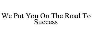 WE PUT YOU ON THE ROAD TO SUCCESS
