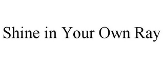 SHINE IN YOUR OWN RAY