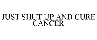 JUST SHUT UP AND CURE CANCER