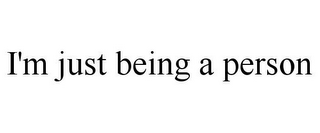 I'M JUST BEING A PERSON