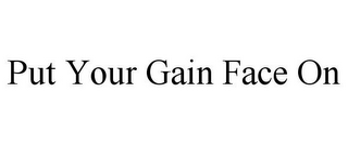 PUT YOUR GAIN FACE ON