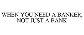 WHEN YOU NEED A BANKER, NOT JUST A BANK