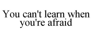 YOU CAN'T LEARN WHEN YOU'RE AFRAID