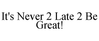 IT'S NEVER 2 LATE 2 BE GREAT!