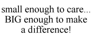 SMALL ENOUGH TO CARE... BIG ENOUGH TO MAKE A DIFFERENCE!