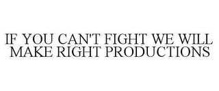 IF YOU CAN'T FIGHT WE WILL MAKE RIGHT PRODUCTIONS