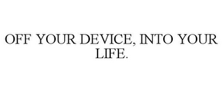 OFF YOUR DEVICE, INTO YOUR LIFE.