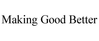 MAKING GOOD BETTER