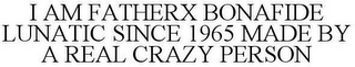 I AM FATHERX BONAFIDE LUNATIC SINCE 1965 MADE BY A REAL CRAZY PERSON