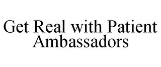 GET REAL WITH PATIENT AMBASSADORS