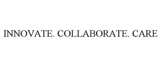 INNOVATE. COLLABORATE. CARE