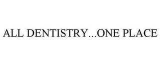 ALL DENTISTRY...ONE PLACE