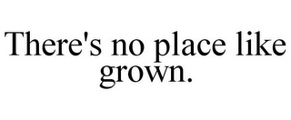 THERE'S NO PLACE LIKE GROWN.