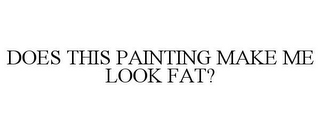 DOES THIS PAINTING MAKE ME LOOK FAT?