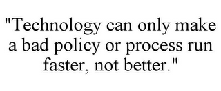 "TECHNOLOGY CAN ONLY MAKE A BAD POLICY OR PROCESS RUN FASTER, NOT BETTER."