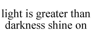 LIGHT IS GREATER THAN DARKNESS SHINE ON