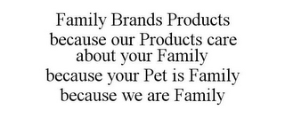 FAMILY BRANDS PRODUCTS BECAUSE OUR PRODUCTS CARE ABOUT YOUR FAMILY BECAUSE YOUR PET IS FAMILY BECAUSE WE ARE FAMILY